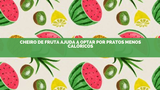 Cheiro de fruta ajuda a optar por pratos menos calóricos